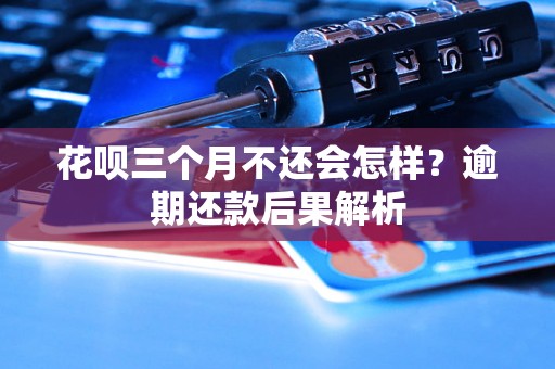 花呗三个月不还会怎样？逾期还款后果解析