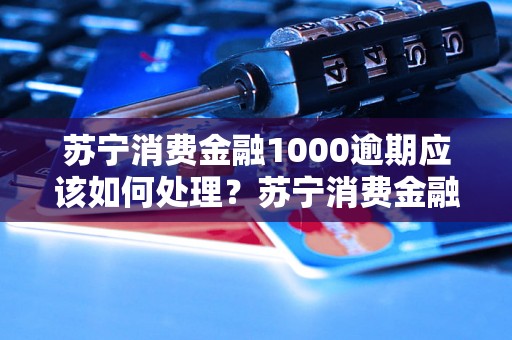 苏宁消费金融1000逾期应该如何处理？苏宁消费金融逾期1000元后果