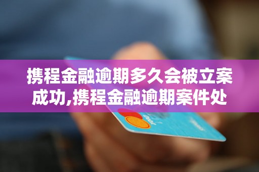 携程金融逾期多久会被立案成功,携程金融逾期案件处理时间长吗