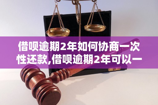 借呗逾期2年如何协商一次性还款,借呗逾期2年可以一次性还清吗