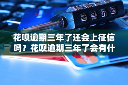 花呗逾期三年了还会上征信吗？花呗逾期三年了会有什么后果？