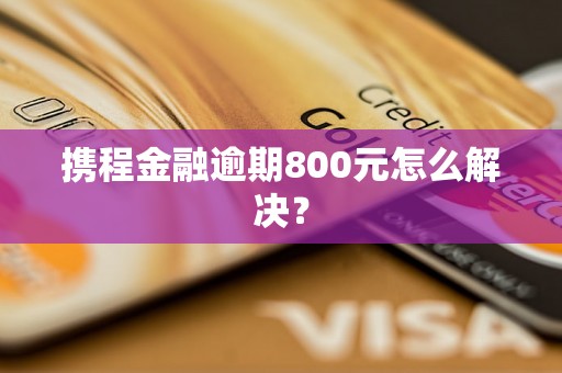 携程金融逾期800元怎么解决？