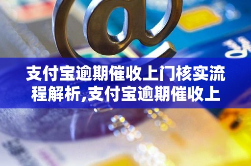 支付宝逾期催收上门核实流程解析,支付宝逾期催收上门核实注意事项