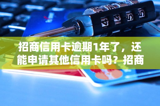 招商信用卡逾期1年了，还能申请其他信用卡吗？招商信用卡逾期1年，影响有哪些？