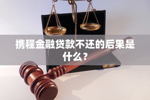 携程金融贷款不还的后果是什么？