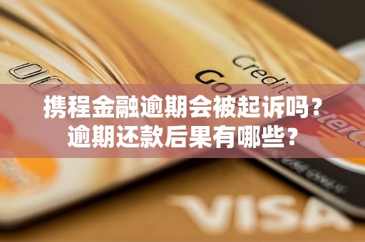 携程金融逾期会被起诉吗？逾期还款后果有哪些？