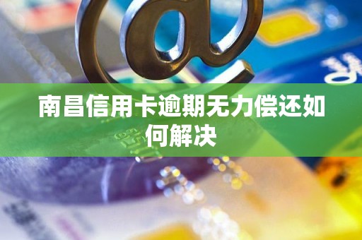 南昌信用卡逾期无力偿还如何解决