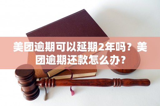 美团逾期可以延期2年吗？美团逾期还款怎么办？