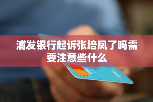 浦发银行起诉张培凤了吗需要注意些什么