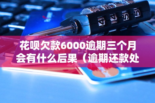 花呗欠款6000逾期三个月会有什么后果（逾期还款处理方式）