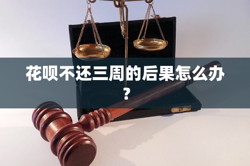 花呗不还三周的后果怎么办？