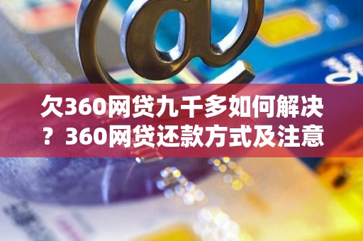 欠360网贷九千多如何解决？360网贷还款方式及注意事项