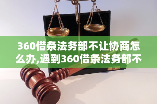 360借条法务部不让协商怎么办,遇到360借条法务部不让协商该怎么处理