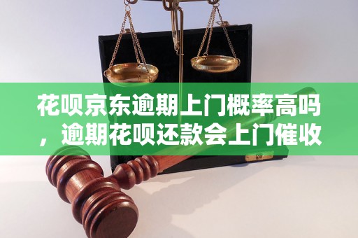 花呗京东逾期上门概率高吗，逾期花呗还款会上门催收吗