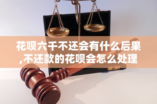 花呗六千不还会有什么后果,不还款的花呗会怎么处理