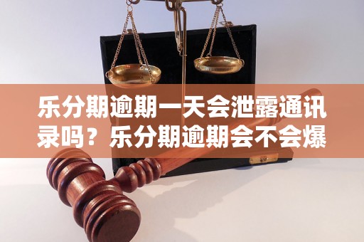 乐分期逾期一天会泄露通讯录吗？乐分期逾期会不会爆通讯录