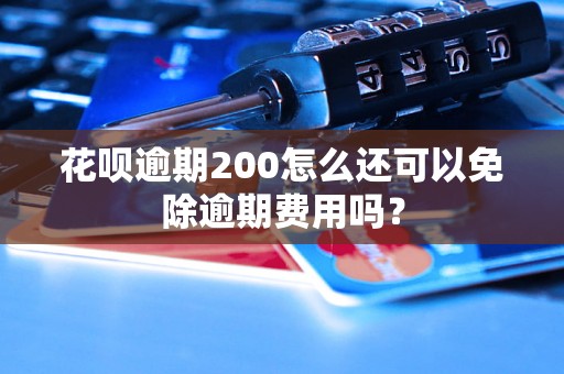 花呗逾期200怎么还可以免除逾期费用吗？