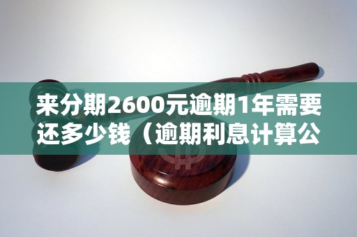 来分期2600元逾期1年需要还多少钱（逾期利息计算公式详解）