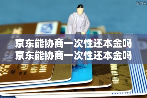 京东能协商一次性还本金吗京东能协商一次性还本金吗实现吗