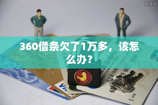 360借条欠了1万多，该怎么办？