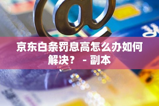 京东白条罚息高怎么办如何解决？ - 副本