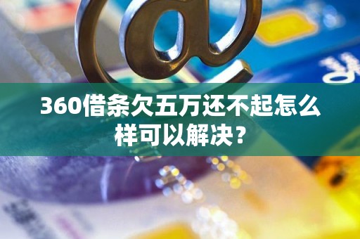 360借条欠五万还不起怎么样可以解决？