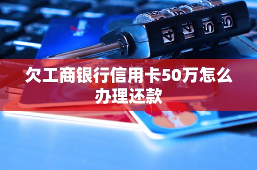 欠工商银行信用卡50万怎么办理还款