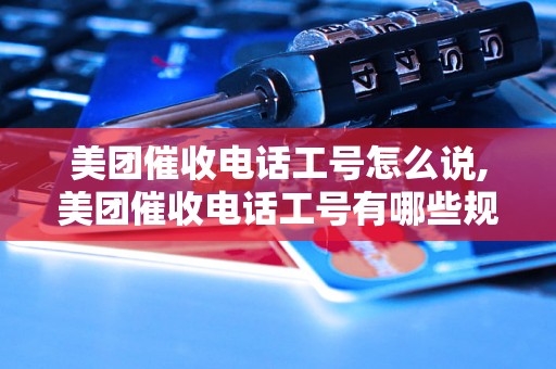 美团催收电话工号怎么说,美团催收电话工号有哪些规定