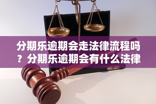 分期乐逾期会走法律流程吗？分期乐逾期会有什么法律后果？