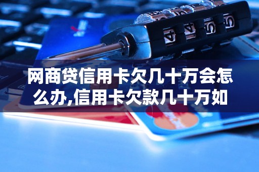 网商贷信用卡欠几十万会怎么办,信用卡欠款几十万如何处理