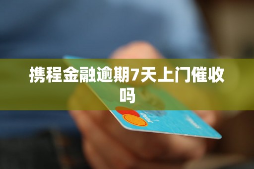 携程金融逾期7天上门催收吗