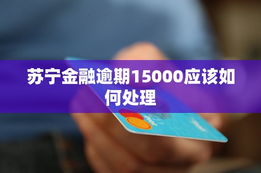 苏宁金融逾期15000应该如何处理