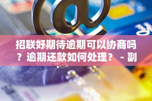 招联好期待逾期可以协商吗？逾期还款如何处理？ - 副本