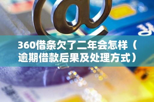 360借条欠了二年会怎样（逾期借款后果及处理方式）