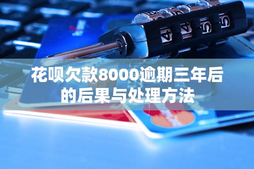 花呗欠款8000逾期三年后的后果与处理方法