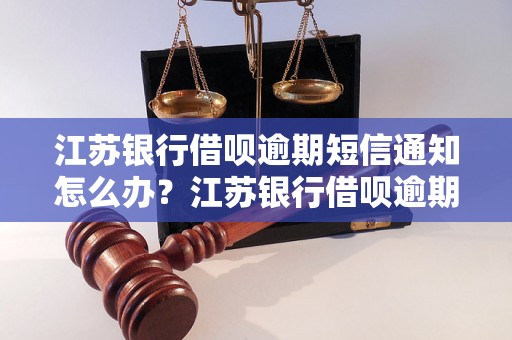 江苏银行借呗逾期短信通知怎么办？江苏银行借呗逾期后会发短信吗？