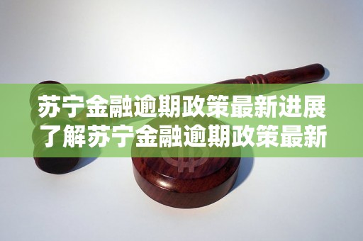 苏宁金融逾期政策最新进展了解苏宁金融逾期政策最新动态