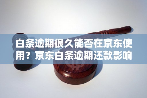 白条逾期很久能否在京东使用？京东白条逾期还款影响及处理方法