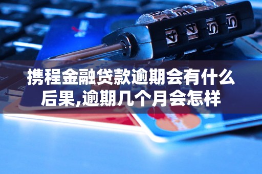 携程金融贷款逾期会有什么后果,逾期几个月会怎样