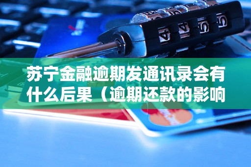 苏宁金融逾期发通讯录会有什么后果（逾期还款的影响及解决方法）