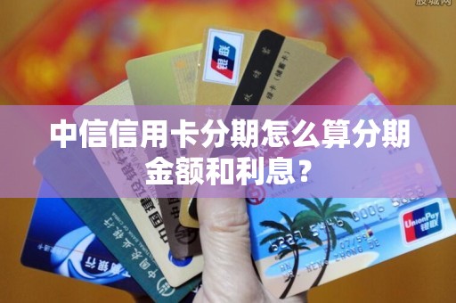 中信信用卡分期怎么算分期金额和利息？