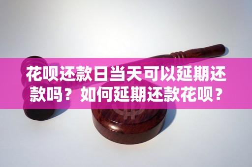 花呗还款日当天可以延期还款吗？如何延期还款花呗？