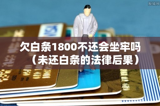 欠白条1800不还会坐牢吗（未还白条的法律后果）