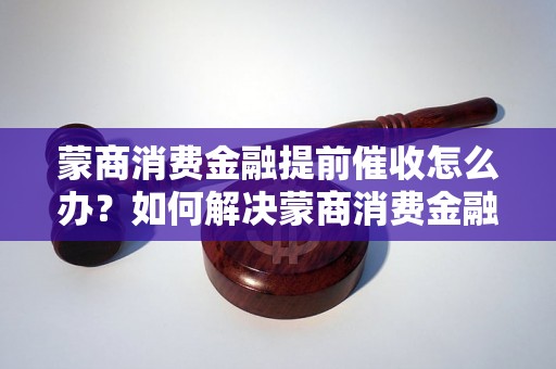 蒙商消费金融提前催收怎么办？如何解决蒙商消费金融提前催收问题？