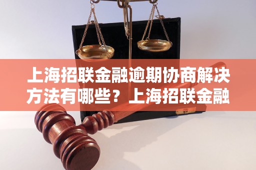 上海招联金融逾期协商解决方法有哪些？上海招联金融逾期还款如何处理？