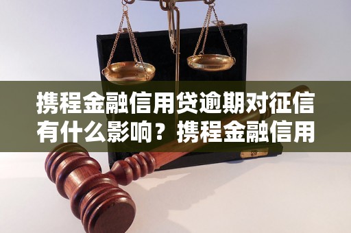 携程金融信用贷逾期对征信有什么影响？携程金融信用贷逾期如何处理？