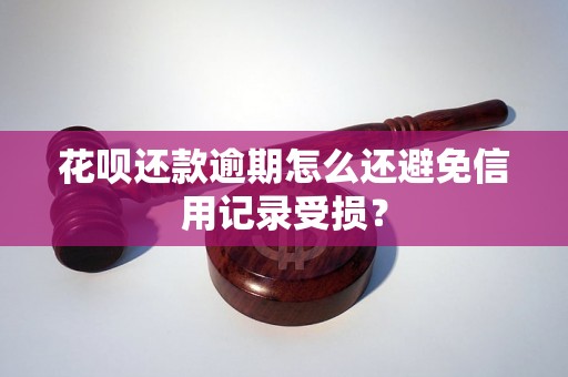 花呗还款逾期怎么还避免信用记录受损？