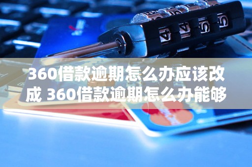 360借款逾期怎么办应该改成 360借款逾期怎么办能够避免影响个人信用记录