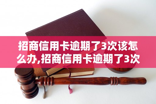 招商信用卡逾期了3次该怎么办,招商信用卡逾期了3次会有什么后果