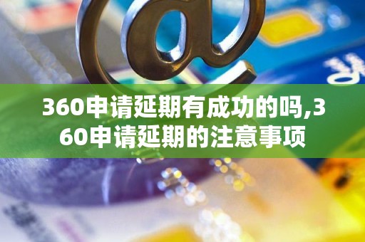 360申请延期有成功的吗,360申请延期的注意事项